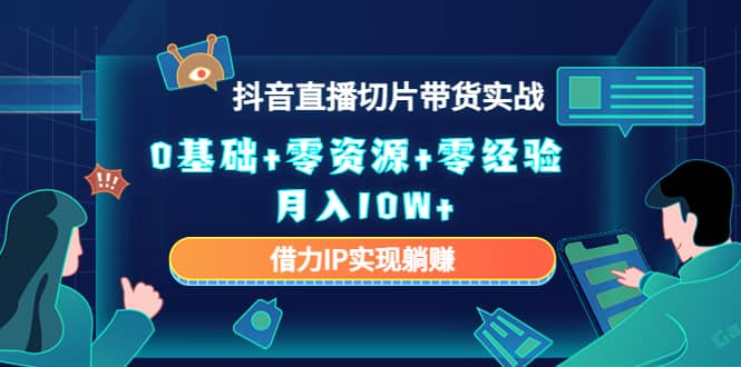 （4441期）2023抖音直播切片带货实战，0基础+零资源+零经验 月入10W+借力IP实现躺赚-佛系网创