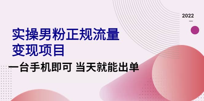 （4265期）2022实操男粉正规流量变现项目，一台手机即可 当天就能出单【视频课程】-佛系网创
