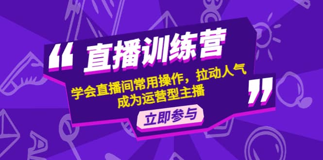 （4452期）直播训练营：学会直播间常用操作，拉动人气，成为运营型主播-佛系网创