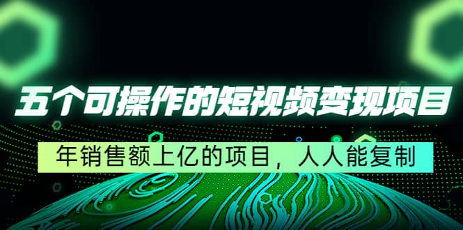 （4460期）五个可操作的短视频变现项目：年销售额上亿的项目，人人能复制-佛系网创