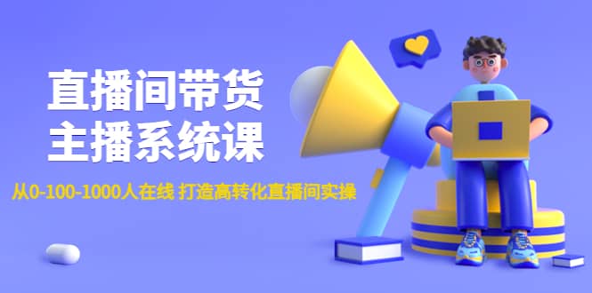 （4461期）直播间带货主播系统课：从0-100-1000人在线 打造高转化直播间实操-佛系网创