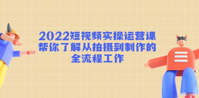 （4462期）2022短视频实操运营课：帮你了解从拍摄到制作的全流程工作!-佛系网创