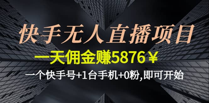 （4464期）快手无人直播项目，一天佣金赚5876￥一个快手号+1台手机+0粉,即可开始-佛系网创