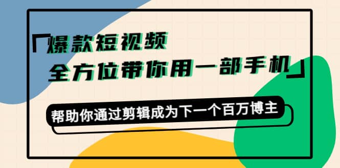 （4271期）爆款短视频，全方位带你用一部手机，帮助你通过剪辑成为下一个百万博主-佛系网创