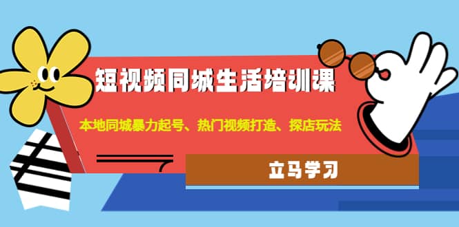 （4467期）短视频同城生活培训课：本地同城暴力起号、热门视频打造、探店玩法-佛系网创
