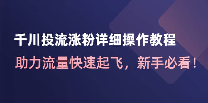 （4485期）千川投流涨粉详细操作教程：助力流量快速起飞，新手必看！-佛系网创