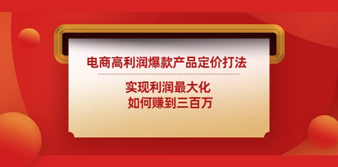 （4505期）电商高利润爆款产品定价打法：实现利润最大化  如何赚到三百万-佛系网创