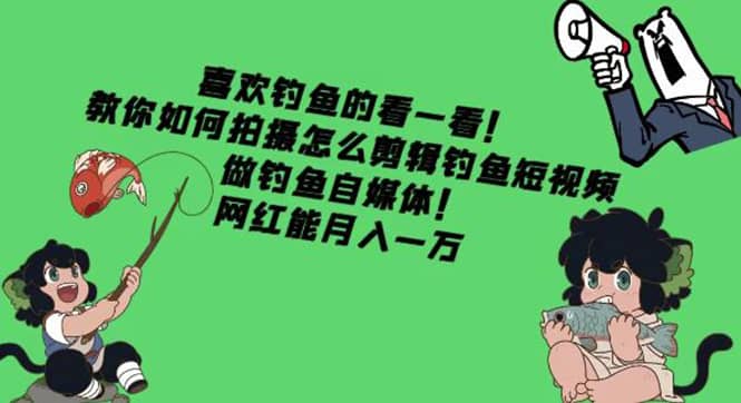 （4293期）教你如何拍摄怎么剪辑钓鱼短视频，做钓鱼自媒体！网红能月入一万-佛系网创