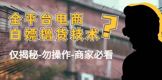 （4515期）外面收费2980的全平台电商白嫖撸货技术（仅揭秘-勿操作-商家必看）-佛系网创