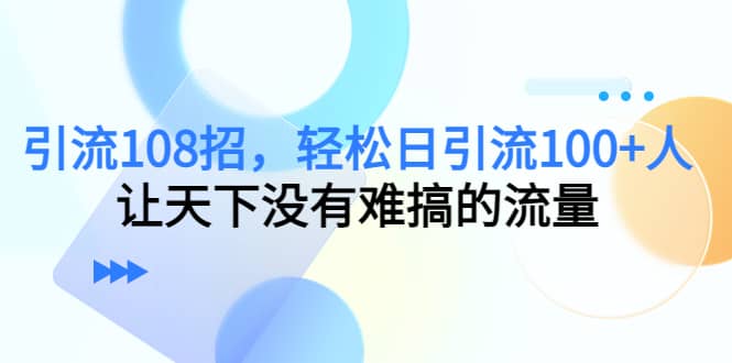 （4533期）引流108招，轻松日引流100+人，让天下没有难搞的流量-佛系网创
