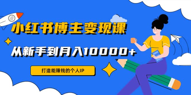 （4532期）小红书博主变现课：打造能赚钱的个人IP，从新手到月入10000+(9节课)-佛系网创