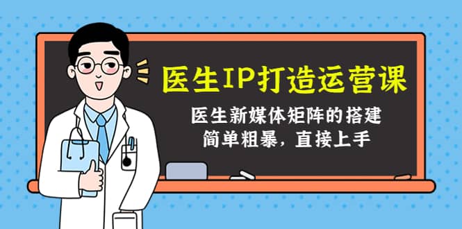 （4320期）医生IP打造运营课，医生新媒体矩阵的搭建，简单粗暴，直接上手-佛系网创
