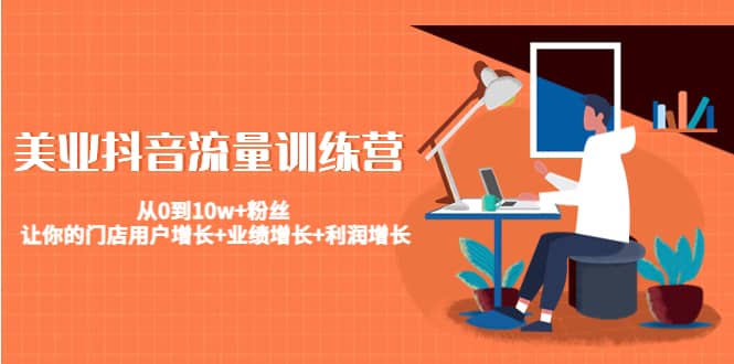 （4563期）美业抖音流量训练营：从0到10w+粉丝 让你的门店用户增长+业绩增长+利润增长-佛系网创