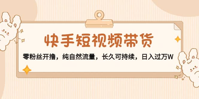 （4329期）快手短视频带货：零粉丝开撸，纯自然流量，长久可持续，日入过万W-佛系网创
