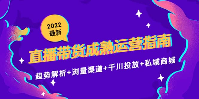 （4331期）2022最新直播带货成熟运营指南：趋势解析+浏量渠道+千川投放+私域商城-佛系网创
