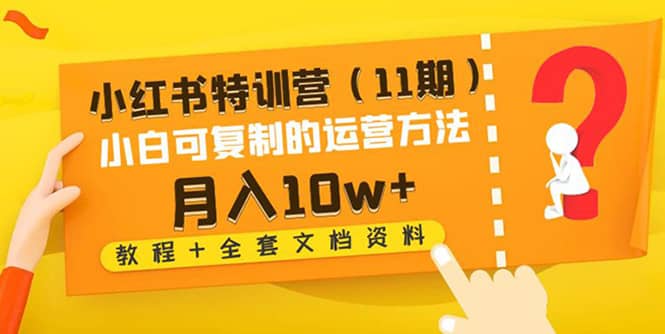 （4591期）小红书特训营（11期）小白可复制的运营方法-月入10w+（教程+全套文档资料)-佛系网创
