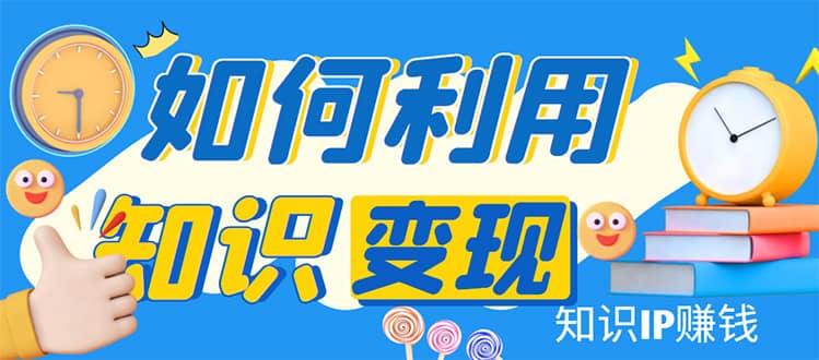 （4608期）知识IP变现训练营：手把手带你如何做知识IP赚钱，助你逆袭人生！-佛系网创