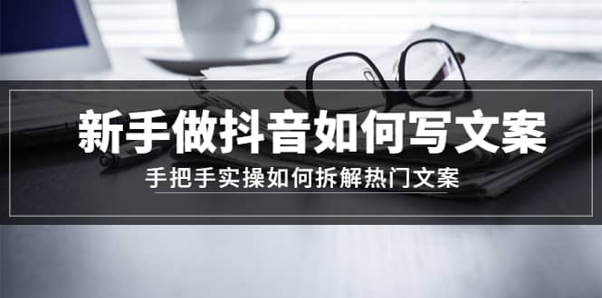 （4619期）新手做抖音如何写文案，手把手实操如何拆解热门文案-佛系网创