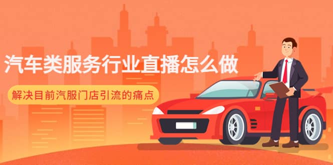 （4624期）汽车类服务行业直播怎么做，解决目前汽服门店引流的痛点-佛系网创