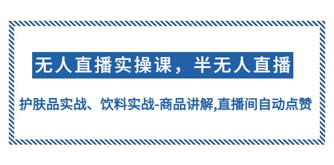 （4623期）无人直播实操，半无人直播、护肤品实战、饮料实战-商品讲解,直播间自动点赞-佛系网创