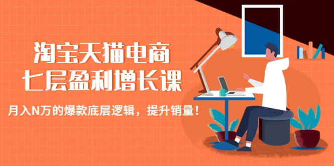 （4633期）淘宝天猫电商七层盈利增长课：月入N万的爆款底层逻辑，提升销量！-佛系网创