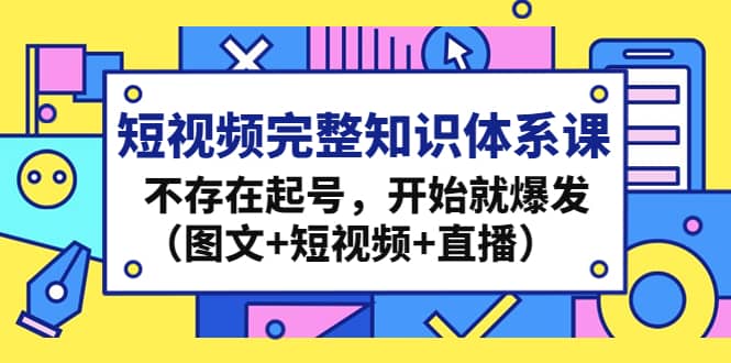 （4672期）短视频完整知识体系课，不存在起号，开始就爆发（图文+短视频+直播）-佛系网创