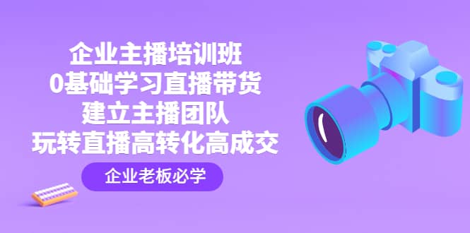 （4679期）企业主播培训班：0基础学习直播带货，建立主播团队，玩转直播高转化高成交-佛系网创