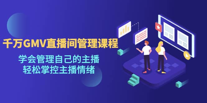 （4691期）千万GMV直播间的管理课程：学会管理自己的主播，轻松掌控主播情绪-佛系网创