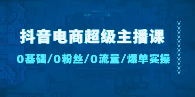 （4695期）抖音电商超级主播课：0基础、0粉丝、0流量、爆单实操！-佛系网创
