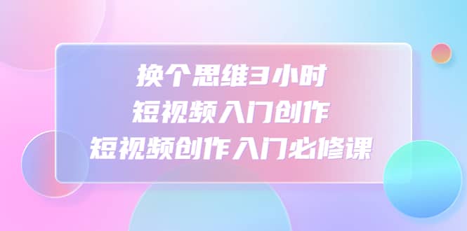 （4703期）换个思维3小时短视频入门创作，短视频创作入门必修课-佛系网创