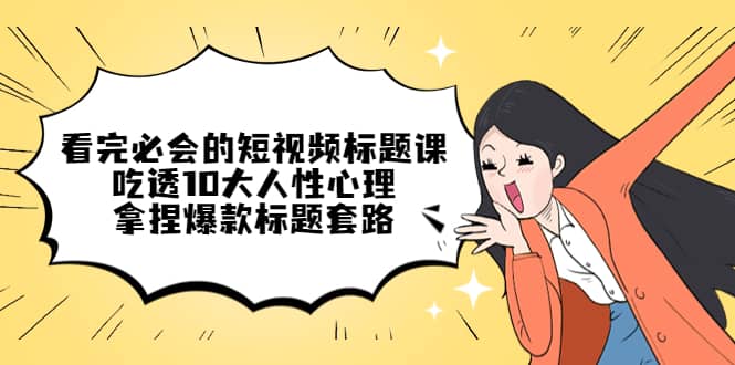 （4704期）看完必会的短视频标题课，吃透10大人性心理，拿捏爆款标题套路-佛系网创