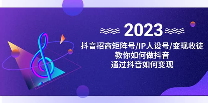 （4710期）抖音/招商/矩阵号＋IP人设/号+变现/收徒，教你如何做抖音，通过抖音赚钱-佛系网创