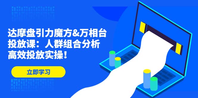 （4709期）达摩盘引力魔方&万相台投放课：人群组合分析，高效投放实操！-佛系网创