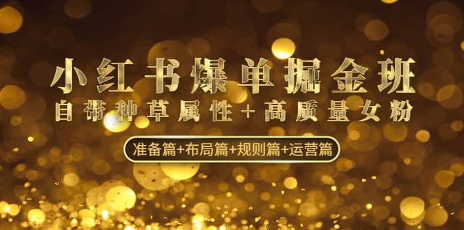 （4716期）小红书爆单掘金班：自带种草属性+高质量女粉 准备篇+布局篇+规则篇+运营篇-佛系网创