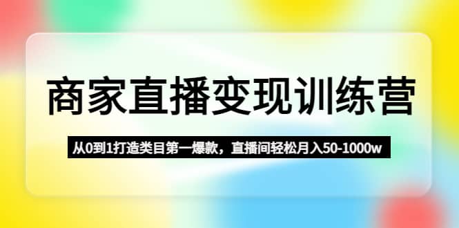 （4736期）商家直播变现训练营：从0到1打造类目第一爆款，直播间轻松月入50-1000w-佛系网创