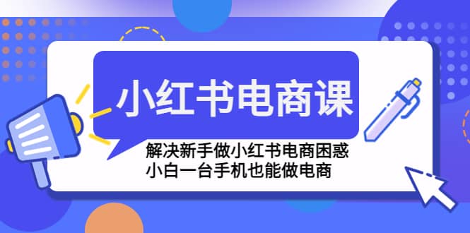 （4737期）小红书电商课程，解决新手做小红书电商困惑，小白一台手机也能做电商-佛系网创
