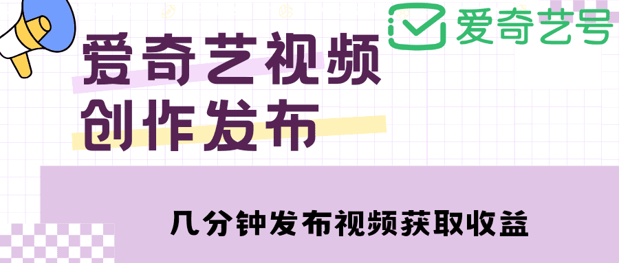 （4755期）爱奇艺号视频发布，每天几分钟即可发布视频，月入10000+【教程+涨粉攻略】-佛系网创