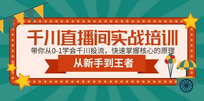 （4774期）千川直播间实战培训：带你从0-1学会千川投流，快速掌握核心的原理-佛系网创