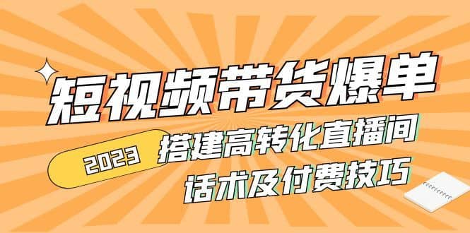 （4796期）2023短视频带货爆单 搭建高转化直播间 话术及付费技巧(无中创水印)-佛系网创