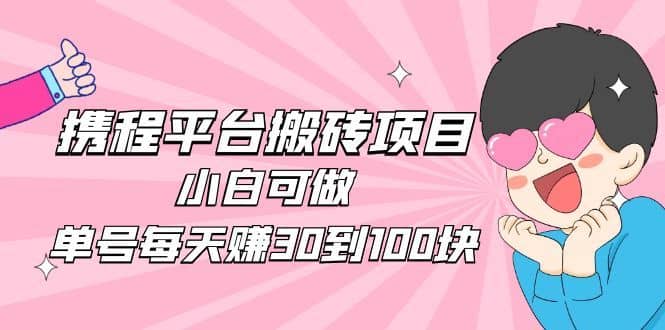 （4801期）2023携程平台搬砖项目，小白可做，单号每天赚30到100块钱还是很容易的-佛系网创
