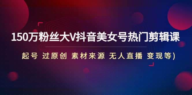 （4803期）150万粉丝大V抖音美女号热门剪辑课(起号 过原创 素材来源 无人直播 变现)-佛系网创