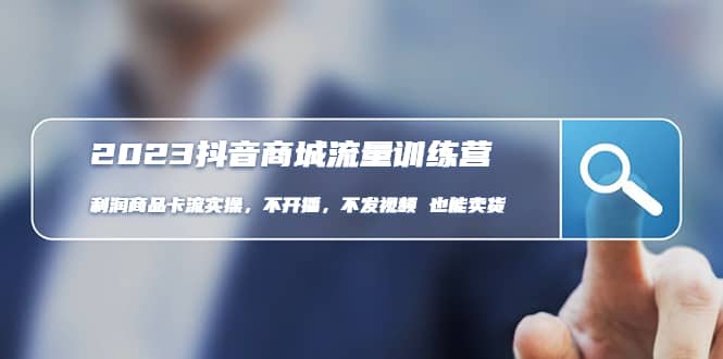 （4850期）2023抖音商城流量班：利润商品卡流实操，不开播-不发视频-也能卖货(无水印)-佛系网创