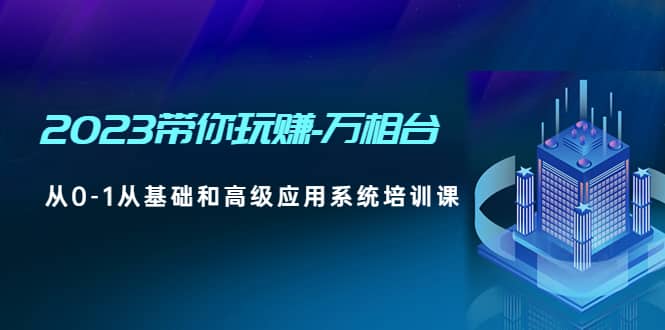 （4853期）2023带你玩赚-万相台，从0-1从基础和高级应用系统培训课(无中创水印)-佛系网创