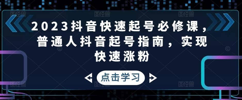 （4863期）2023抖音快速起号必修课，普通人抖音起号指南，实现快速涨粉-佛系网创