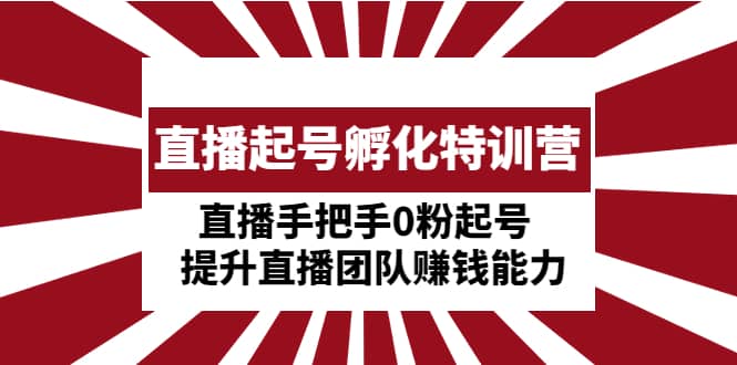 （4864期）直播起号孵化特训营：直播手把手0粉起号  提升直播团队赚钱能力-佛系网创