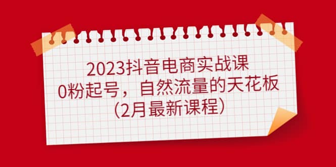 （4890期）2023抖音电商实战课：0粉起号，自然流量的天花板（2月最新课程）-佛系网创