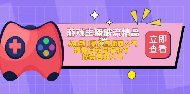 （4892期）游戏主播破流精品课，从0到1提升直播间人气 提高自我直播水平 提高直播人气-佛系网创