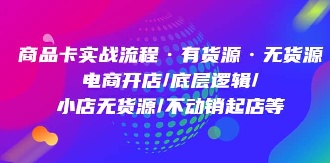 （4891期）商品卡实战流程·有货源无货源 电商开店/底层逻辑/小店无货源/不动销起店等-佛系网创