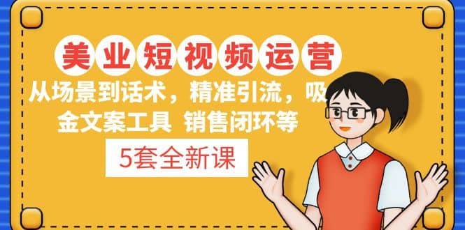 （4926期）5套·美业短视频运营课 从场景到话术·精准引流·吸金文案工具·销售闭环等-佛系网创