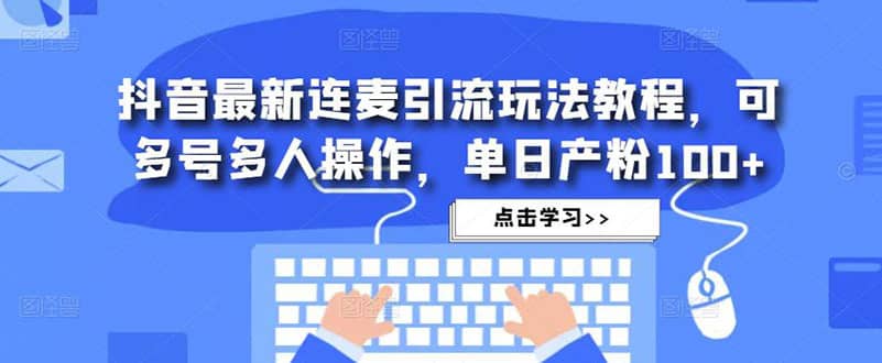（4929期）抖音最新连麦引流玩法教程，可多号多人操作，单日产粉100+-佛系网创